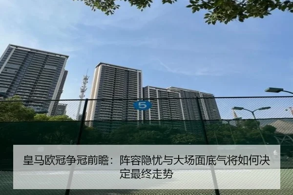 皇马欧冠争冠前瞻：阵容隐忧与大场面底气将如何决定最终走势