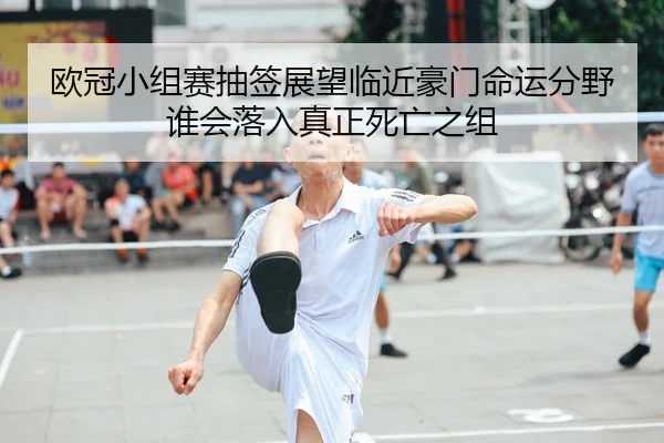 欧冠小组赛抽签展望临近豪门命运分野谁会落入真正死亡之组